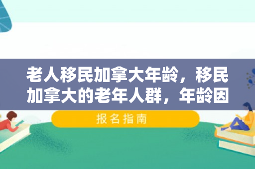 老人移民加拿大年龄，移民加拿大的老年人群，年龄因素与决策考量