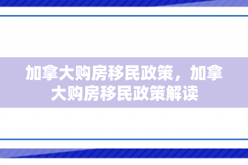 加拿大购房移民政策，加拿大购房移民政策解读