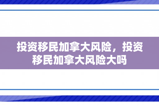 投资移民加拿大风险，投资移民加拿大风险大吗