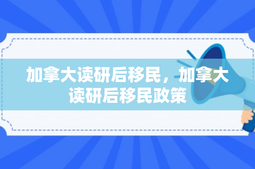 加拿大读研后移民，加拿大读研后移民政策