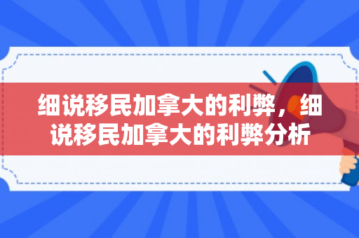 细说移民加拿大的利弊，细说移民加拿大的利弊分析