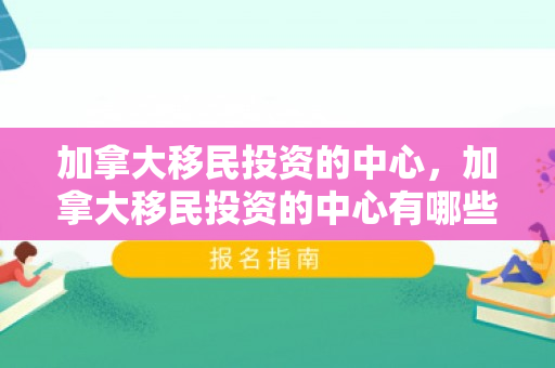 加拿大移民投资的中心，加拿大移民投资的中心有哪些