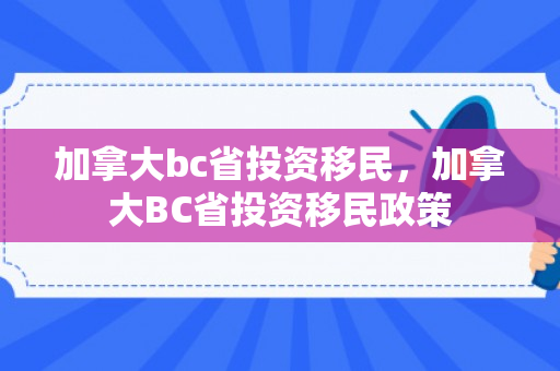 加拿大bc省投资移民，加拿大BC省投资移民政策