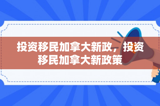 投资移民加拿大新政，投资移民加拿大新政策