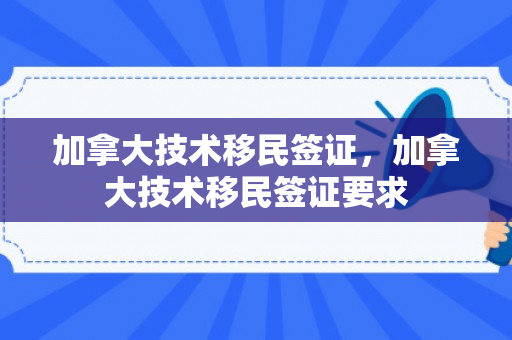 加拿大技术移民签证，加拿大技术移民签证要求