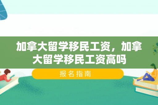 加拿大留学移民工资，加拿大留学移民工资高吗