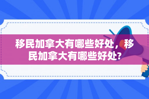 移民加拿大有哪些好处，移民加拿大有哪些好处?