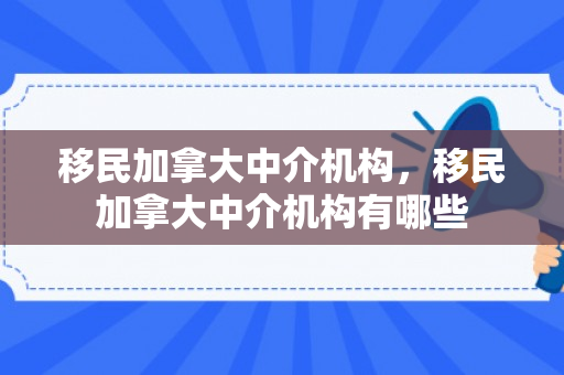 移民加拿大中介机构，移民加拿大中介机构有哪些