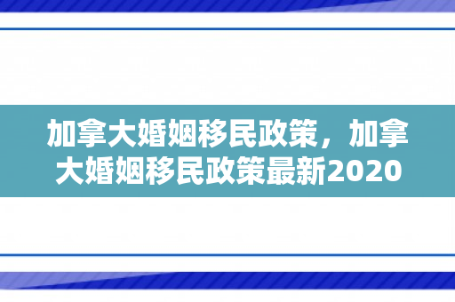 加拿大婚姻移民政策，加拿大婚姻移民政策最新2020