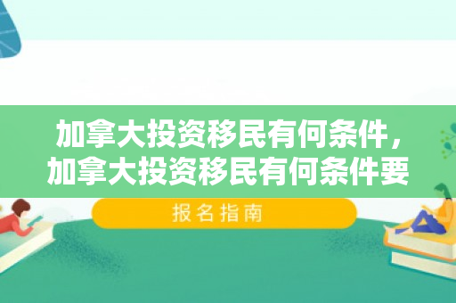 加拿大投资移民有何条件，加拿大投资移民有何条件要求