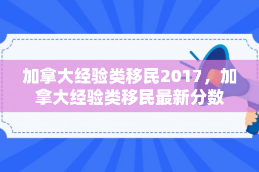加拿大经验类移民2017，加拿大经验类移民最新分数