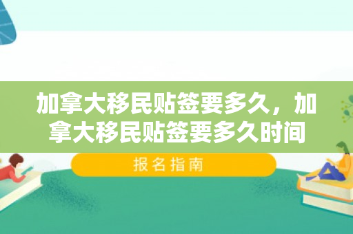 加拿大移民贴签要多久，加拿大移民贴签要多久时间