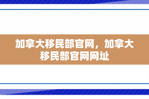 加拿大移民部官网，加拿大移民部官网网址