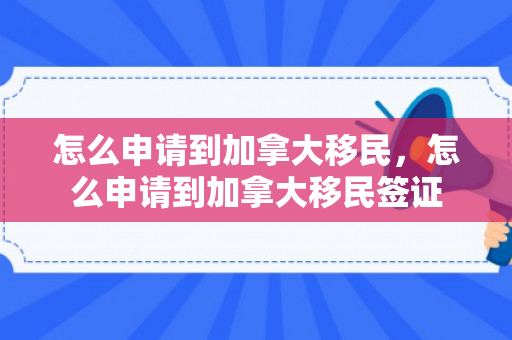 怎么申请到加拿大移民，怎么申请到加拿大移民签证