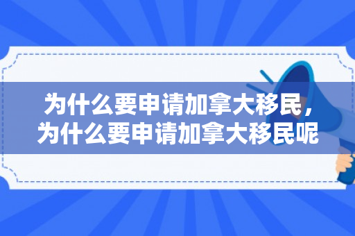 为什么要申请加拿大移民，为什么要申请加拿大移民呢