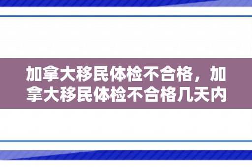 加拿大移民体检不合格，加拿大移民体检不合格几天内通知