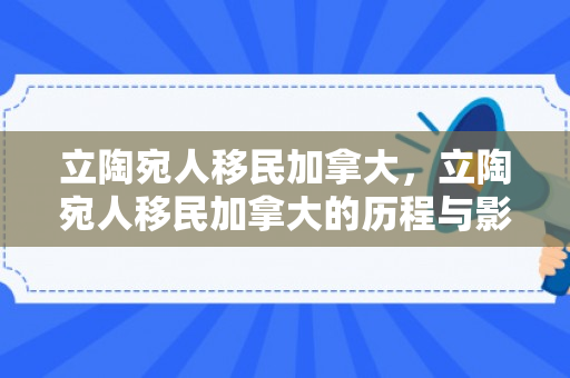 立陶宛人移民加拿大，立陶宛人移民加拿大的历程与影响