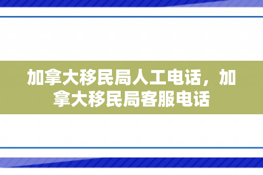 加拿大移民局人工电话，加拿大移民局客服电话