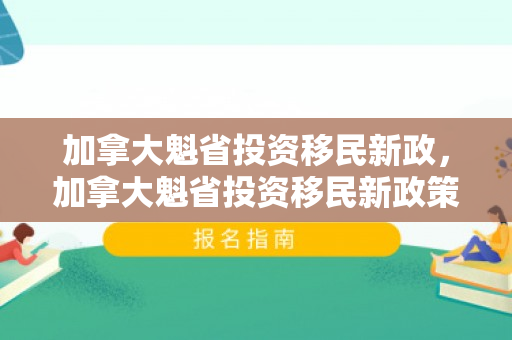 加拿大魁省投资移民新政，加拿大魁省投资移民新政策