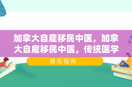 加拿大自雇移民中医，加拿大自雇移民中医，传统医学的现代机遇