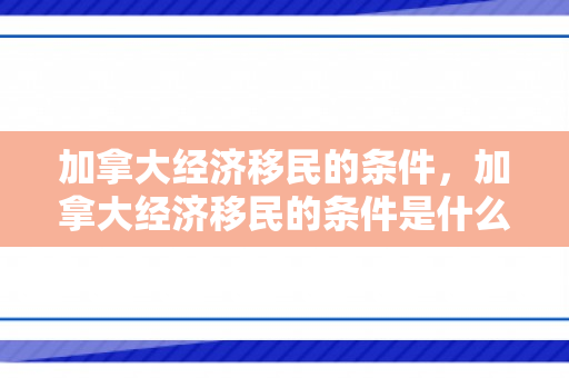加拿大经济移民的条件，加拿大经济移民的条件是什么