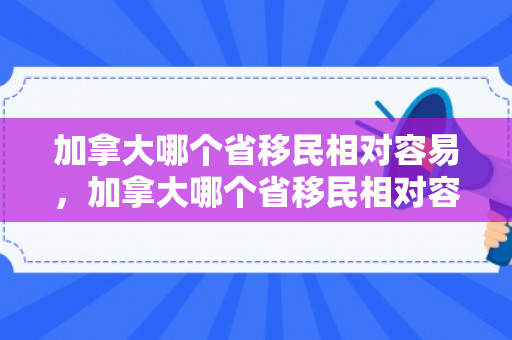 加拿大哪个省移民相对容易，加拿大哪个省移民相对容易一点
