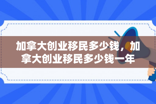 加拿大创业移民多少钱，加拿大创业移民多少钱一年