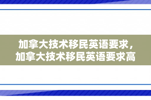 加拿大技术移民英语要求，加拿大技术移民英语要求高吗