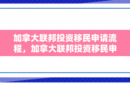 加拿大联邦投资移民申请流程，加拿大联邦投资移民申请流程图