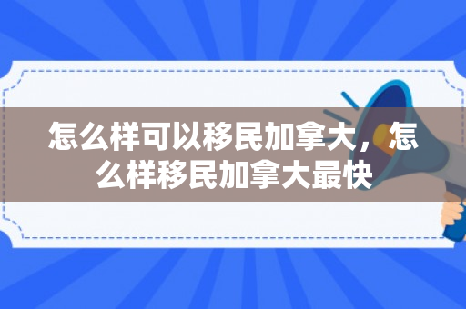 怎么样可以移民加拿大，怎么样移民加拿大最快