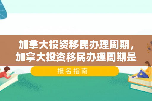 加拿大投资移民办理周期，加拿大投资移民办理周期是多久