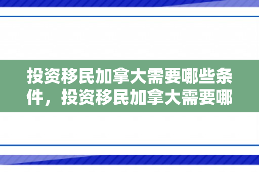 投资移民加拿大需要哪些条件，投资移民加拿大需要哪些条件和费用