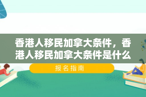 香港人移民加拿大条件，香港人移民加拿大条件是什么