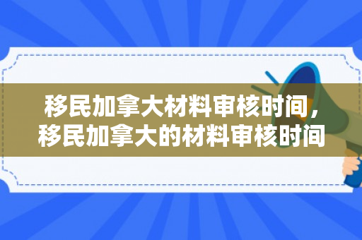 移民加拿大材料审核时间，移民加拿大的材料审核时间详解