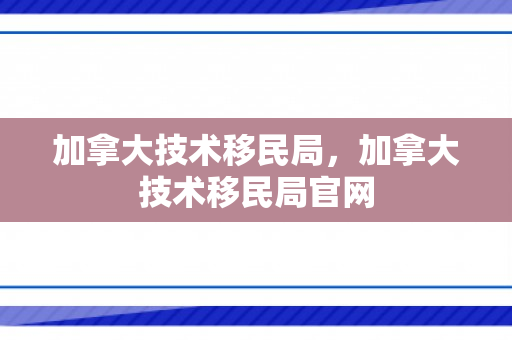 加拿大技术移民局，加拿大技术移民局官网