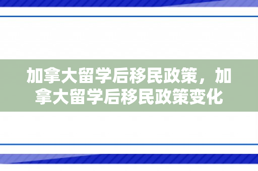 加拿大留学后移民政策，加拿大留学后移民政策变化