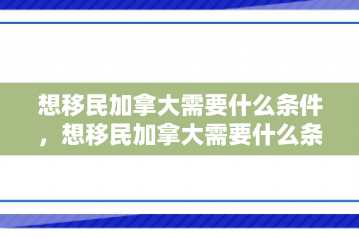 想移民加拿大需要什么条件，想移民加拿大需要什么条件和手续