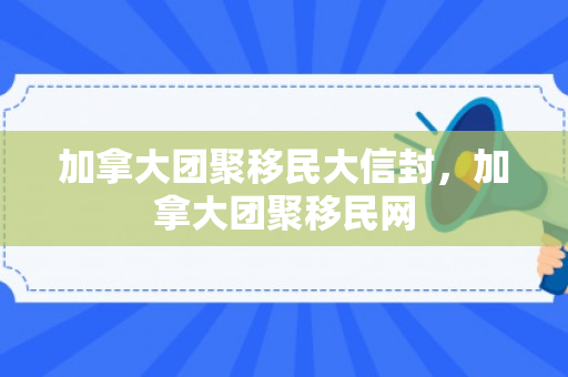加拿大团聚移民大信封，加拿大团聚移民网