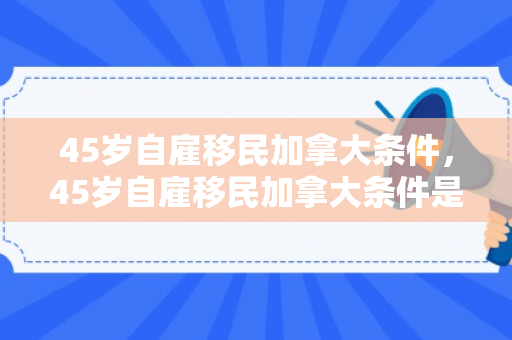 45岁自雇移民加拿大条件，45岁自雇移民加拿大条件是什么
