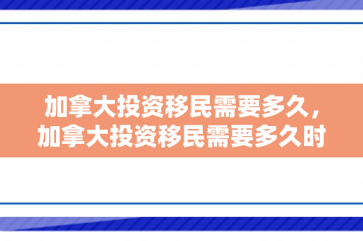 加拿大投资移民需要多久，加拿大投资移民需要多久时间
