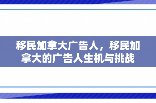 移民加拿大广告人，移民加拿大的广告人生机与挑战