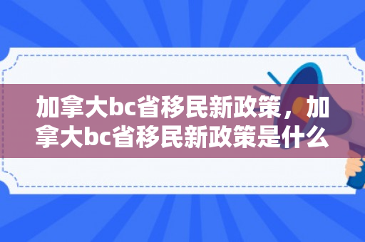 加拿大bc省移民新政策，加拿大bc省移民新政策是什么