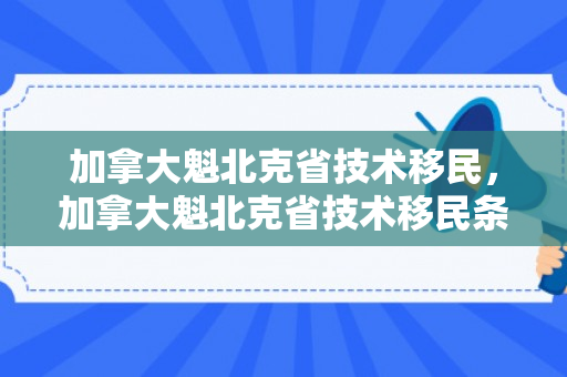 加拿大魁北克省技术移民，加拿大魁北克省技术移民条件
