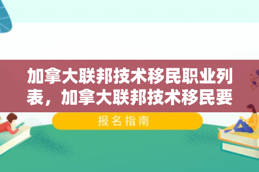 加拿大联邦技术移民职业列表，加拿大联邦技术移民要求