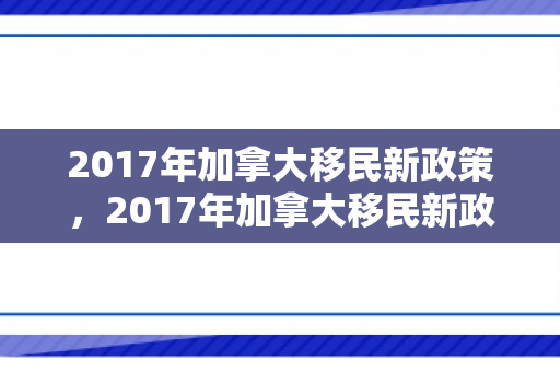 2017年加拿大移民新政策，2017年加拿大移民新政策是什么
