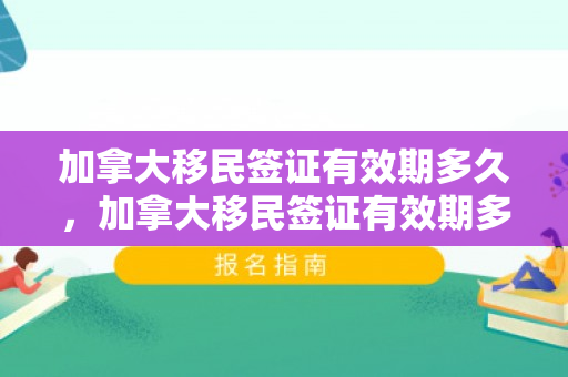加拿大移民签证有效期多久，加拿大移民签证有效期多久啊