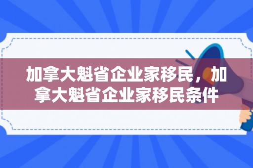 加拿大魁省企业家移民，加拿大魁省企业家移民条件