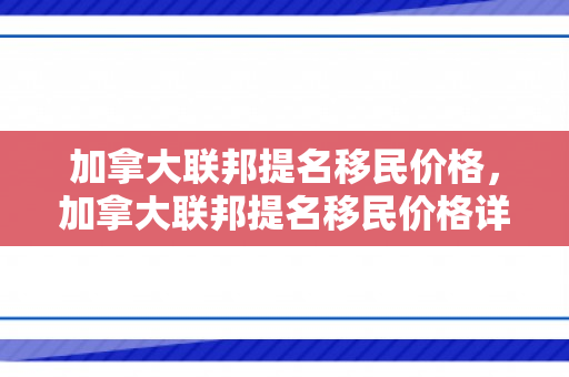 加拿大联邦提名移民价格，加拿大联邦提名移民价格详解