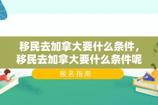 移民去加拿大要什么条件，移民去加拿大要什么条件呢