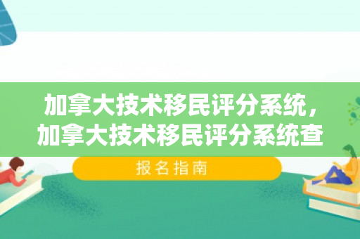 加拿大技术移民评分系统，加拿大技术移民评分系统查询